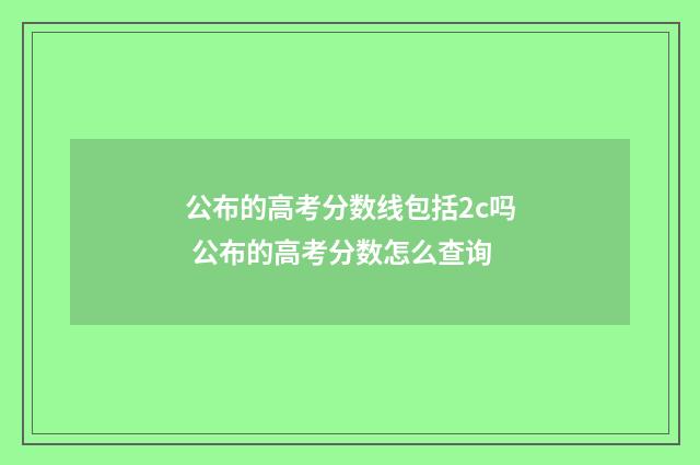 公布的高考分数线包括2c吗 公布的高考分数怎么查询