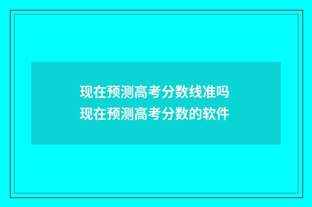 现在预测高考分数线准吗 现在预测高考分数的软件