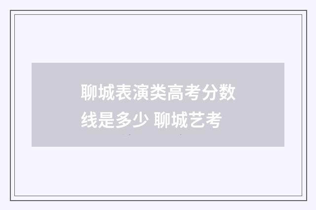 聊城表演类高考分数线是多少 聊城艺考