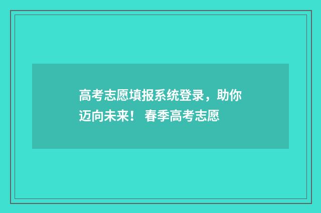 高考志愿填报系统登录,助你迈向未来! 春季高考志愿