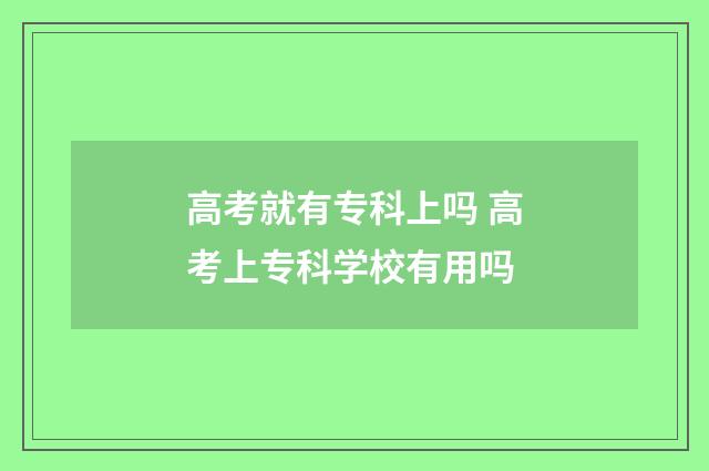 高考就有专科上吗 高考上专科学校有用吗