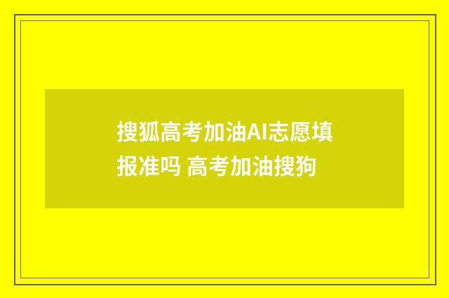 搜狐高考加油AI志愿填报准吗 高考加油搜狗