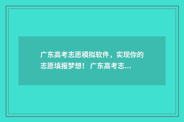 广东高考志愿模拟软件，实现你的志愿填报梦想！ 广东高考志愿模式