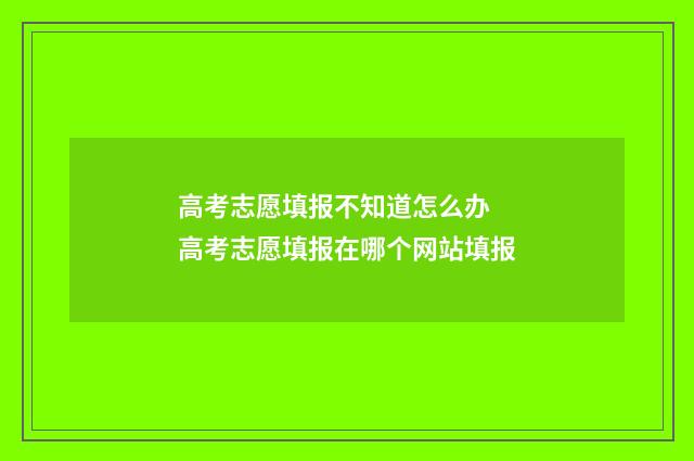 高考志愿填报不知道怎么办 高考志愿填报在哪个网站填报