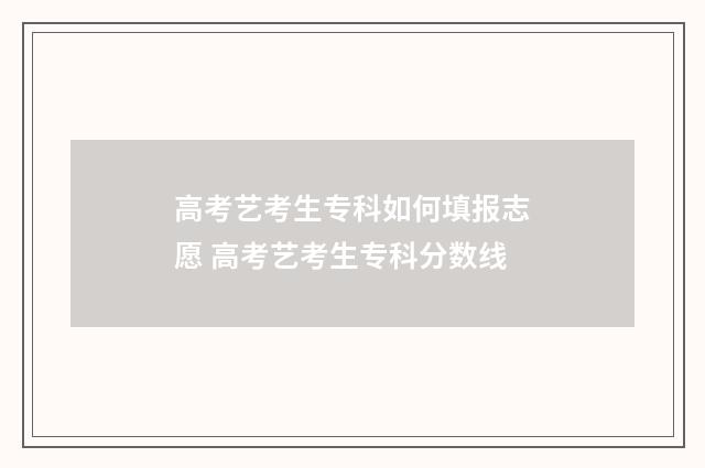 高考艺考生专科如何填报志愿 高考艺考生专科分数线