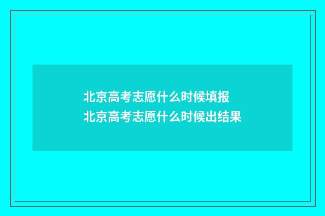 北京高考志愿什么时候填报 北京高考志愿什么时候出结果