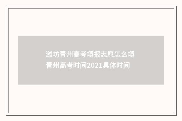 潍坊青州高考填报志愿怎么填 青州高考时间2021具体时间