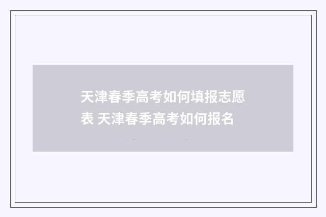 天津春季高考如何填报志愿表 天津春季高考如何报名