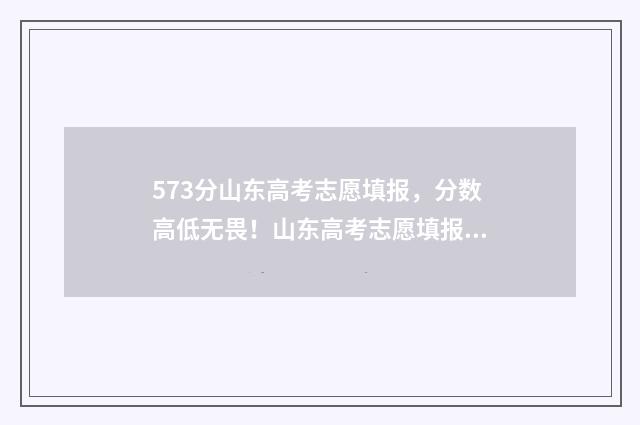 573分山东高考志愿填报，分数高低无畏！山东高考志愿填报独家秘籍 山东高考分数575