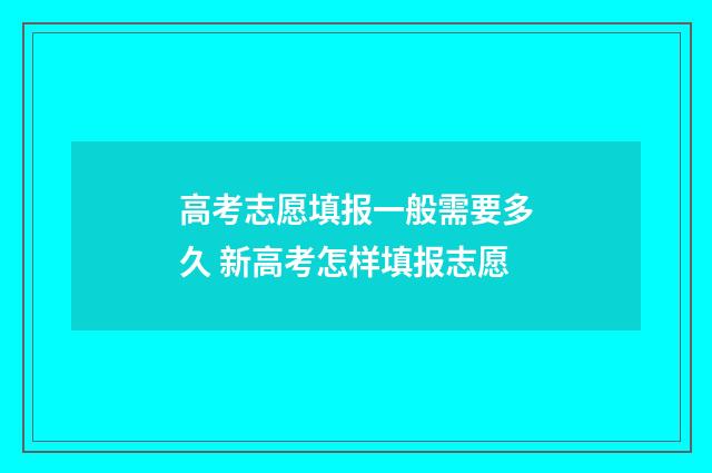 高考志愿填报一般需要多久 新高考怎样填报志愿