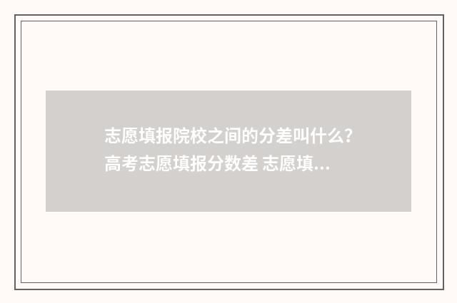 志愿填报院校之间的分差叫什么?高考志愿填报分数差 志愿填报院校之后干什么