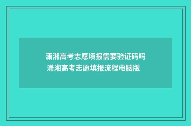 潇湘高考志愿填报需要验证码吗 潇湘高考志愿填报流程电脑版
