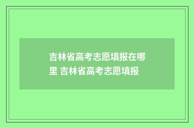 吉林省高考志愿填报在哪里 吉林省高考志愿填报