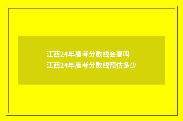 江西24年高考分数线会高吗 江西24年高考分数线预估多少