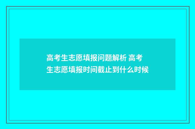 高考生志愿填报问题解析 高考生志愿填报时间截止到什么时候