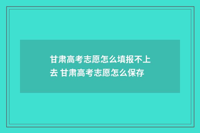 甘肃高考志愿怎么填报不上去 甘肃高考志愿怎么保存