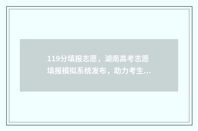 119分填报志愿，湖南高考志愿填报模拟系统发布，助力考生冲刺理想大学！