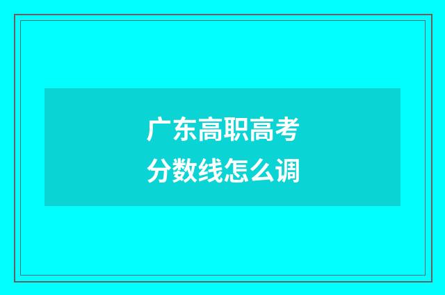 广东高职高考分数线怎么调