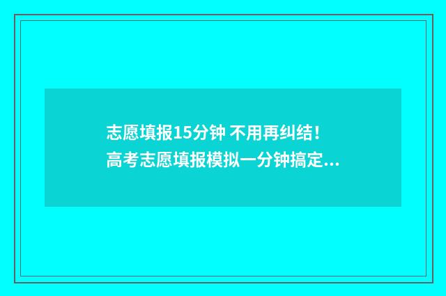 志愿填报15分钟 不用再纠结！高考志愿填报模拟一分钟搞定 志愿填报时长需要多少