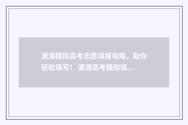 潇湘模拟高考志愿填报攻略，助你轻松填写！ 潇湘高考模拟填报志愿
