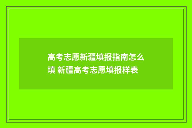 高考志愿新疆填报指南怎么填 新疆高考志愿填报样表
