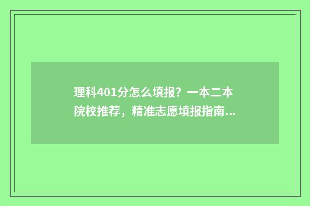 理科401分怎么填报？一本二本院校推荐，精准志愿填报指南 401分理科可以报考的大学