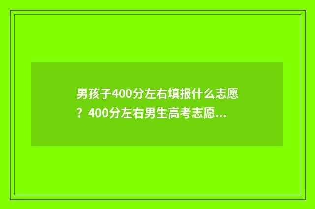 男孩子400分左右填报什么志愿？400分左右男生高考志愿填报推荐 男生400多分学什么专业