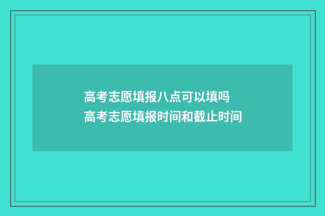高考志愿填报八点可以填吗 高考志愿填报时间和截止时间