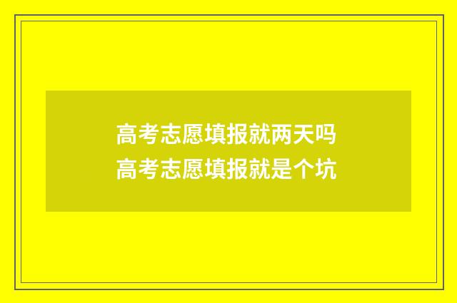 高考志愿填报就两天吗 高考志愿填报就是个坑