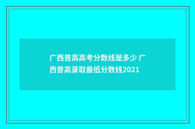 广西普高高考分数线是多少 广西普高录取最低分数线2021