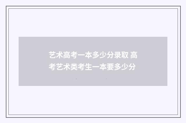 艺术高考一本多少分录取 高考艺术类考生一本要多少分