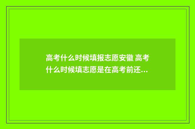 高考什么时候填报志愿安徽 高考什么时候填志愿是在高考前还是高考后