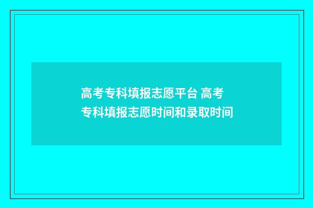 高考专科填报志愿平台 高考专科填报志愿时间和录取时间