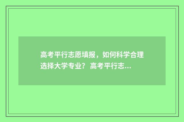 高考平行志愿填报,如何科学合理选择大学专业? 高考平行志愿填报表范本