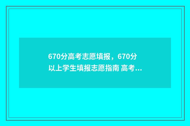 670分高考志愿填报，670分以上学生填报志愿指南 高考670分是什么概念