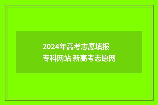 2024年高考志愿填报专科网站 新高考志愿网