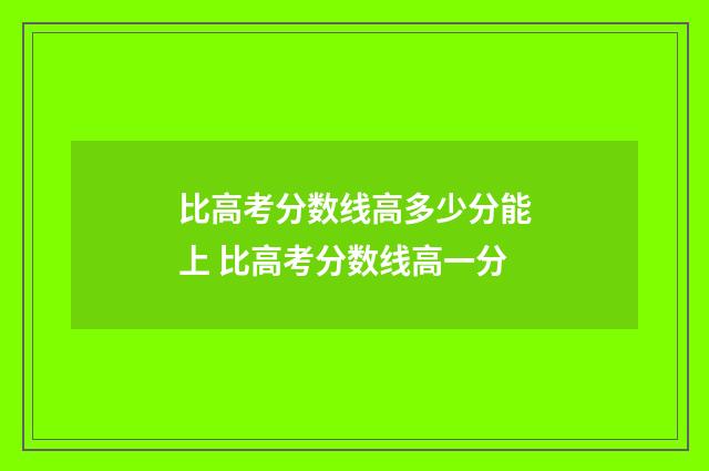 比高考分数线高多少分能上 比高考分数线高一分