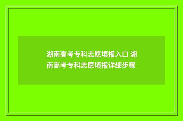湖南高考专科志愿填报入口 湖南高考专科志愿填报详细步骤