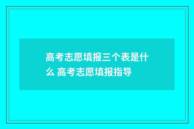 高考志愿填报三个表是什么 高考志愿填报指导