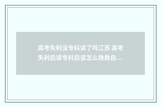高考失利没专科读了吗江苏 高考失利后读专科后该怎么挽救自我