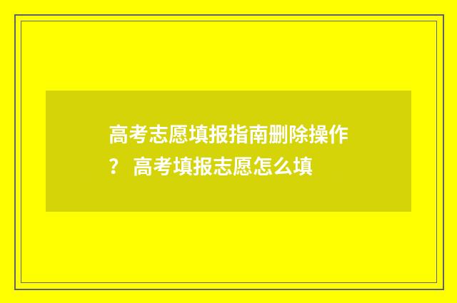 高考志愿填报指南删除操作? 高考填报志愿怎么填