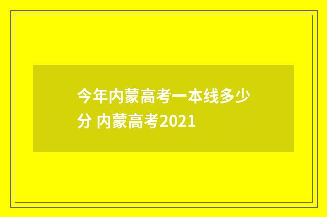 今年内蒙高考一本线多少分 内蒙高考2021