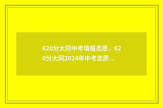 620分大同中考填报志愿，620分大同2024年中考志愿填写指南 大同中考总分2020