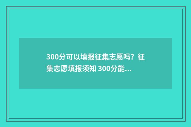 300分可以填报征集志愿吗？征集志愿填报须知 300分能上3+2吗
