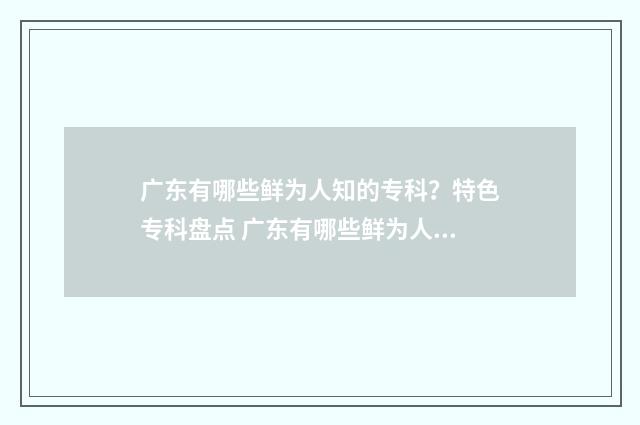 广东有哪些鲜为人知的专科?特色专科盘点 广东有哪些鲜为人知的地理知识