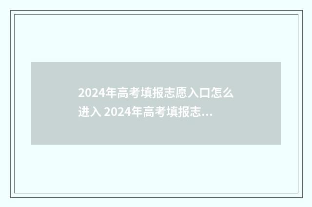 2024年高考填报志愿入口怎么进入 2024年高考填报志愿指南