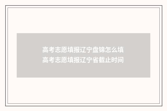 高考志愿填报辽宁盘锦怎么填 高考志愿填报辽宁省截止时间