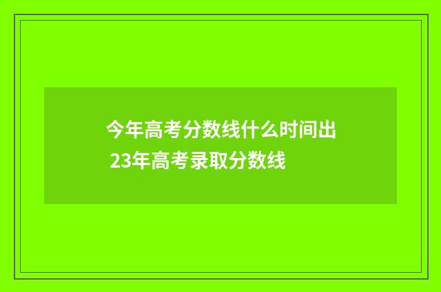 今年高考分数线什么时间出 23年高考录取分数线