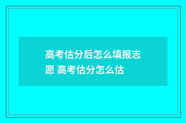 高考估分后怎么填报志愿 高考估分怎么估