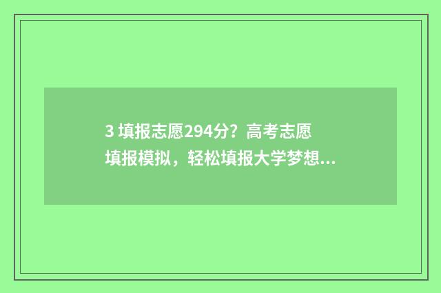 3 填报志愿294分?高考志愿填报模拟,轻松填报大学梦想! 高考志愿填报394